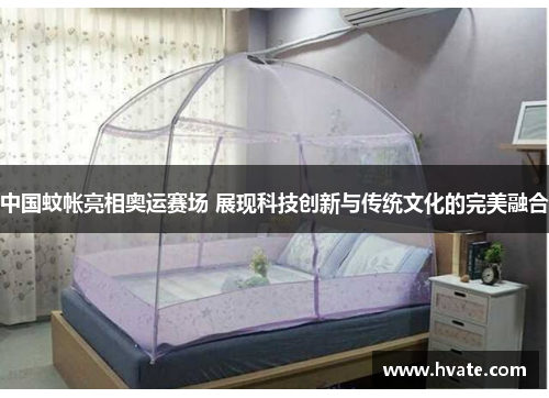 中国蚊帐亮相奥运赛场 展现科技创新与传统文化的完美融合