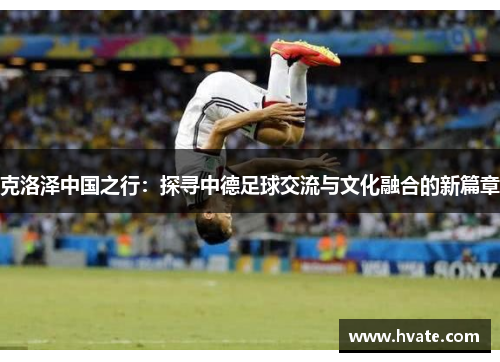 克洛泽中国之行：探寻中德足球交流与文化融合的新篇章