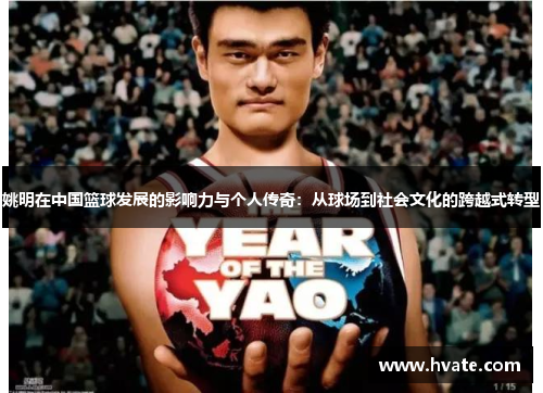 姚明在中国篮球发展的影响力与个人传奇：从球场到社会文化的跨越式转型