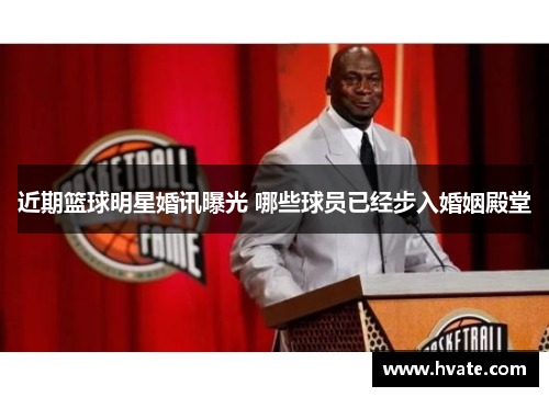 近期篮球明星婚讯曝光 哪些球员已经步入婚姻殿堂
