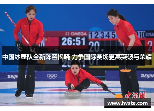 中国冰壶队全新阵容揭晓 力争国际赛场更高突破与荣耀