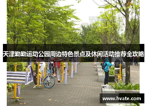 天津勤勤运动公园周边特色景点及休闲活动推荐全攻略