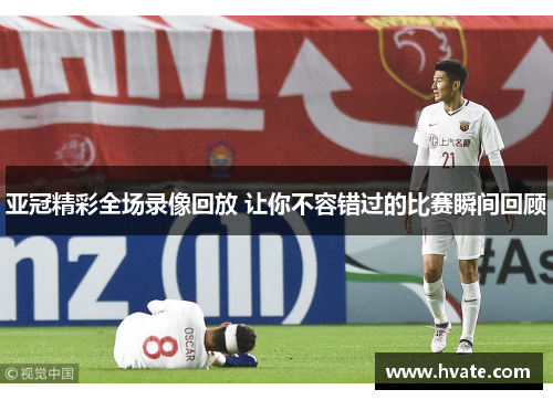 亚冠精彩全场录像回放 让你不容错过的比赛瞬间回顾