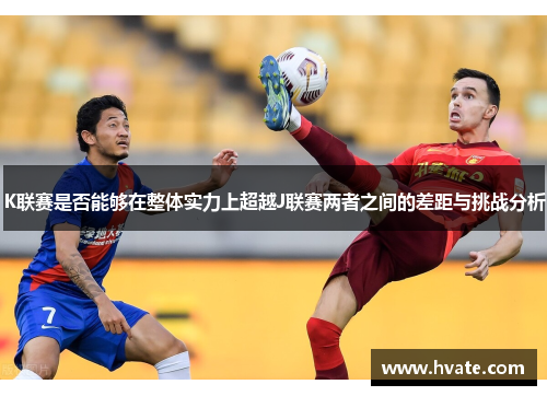 K联赛是否能够在整体实力上超越J联赛两者之间的差距与挑战分析